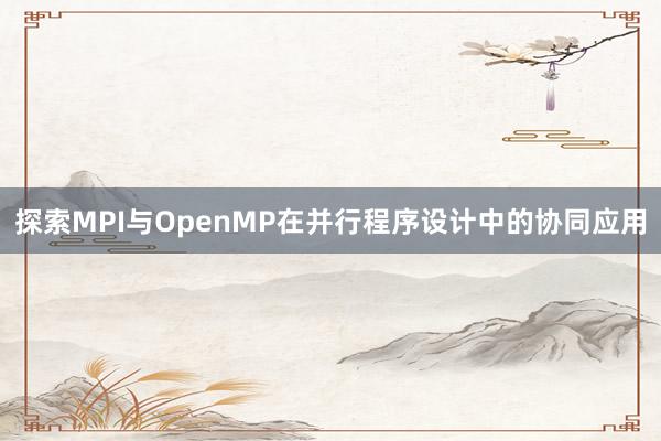 探索MPI与OpenMP在并行程序设计中的协同应用